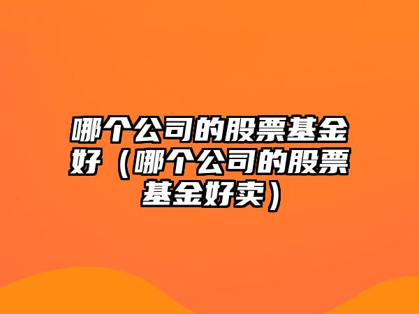 哪個(gè)公司的股票基金好（哪個(gè)公司的股票基金好賣(mài)）