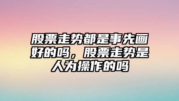 股票走勢都是事先畫(huà)好的嗎，股票走勢是人為操作的嗎