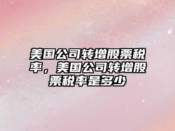 美國公司轉增股票稅率，美國公司轉增股票稅率是多少