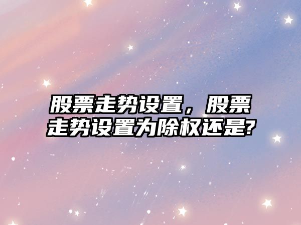 股票走勢設置，股票走勢設置為除權還是?