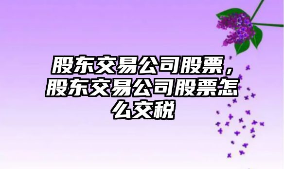 股東交易公司股票，股東交易公司股票怎么交稅