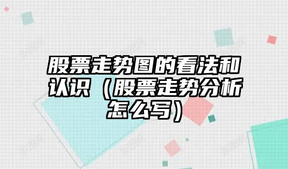 股票走勢圖的看法和認識（股票走勢分析怎么寫(xiě)）