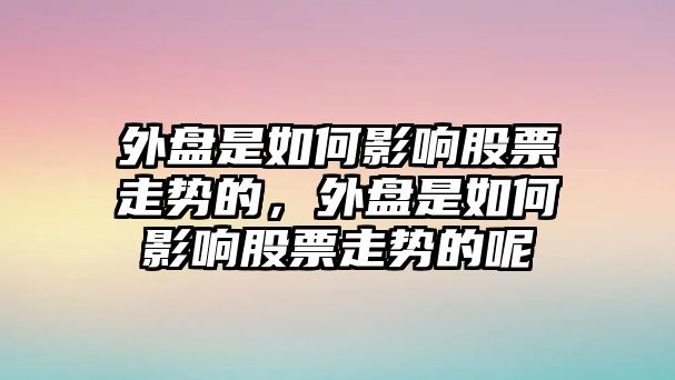 外盤(pán)是如何影響股票走勢的，外盤(pán)是如何影響股票走勢的呢