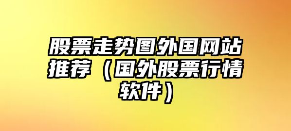 股票走勢圖外國網(wǎng)站推薦（國外股票行情軟件）