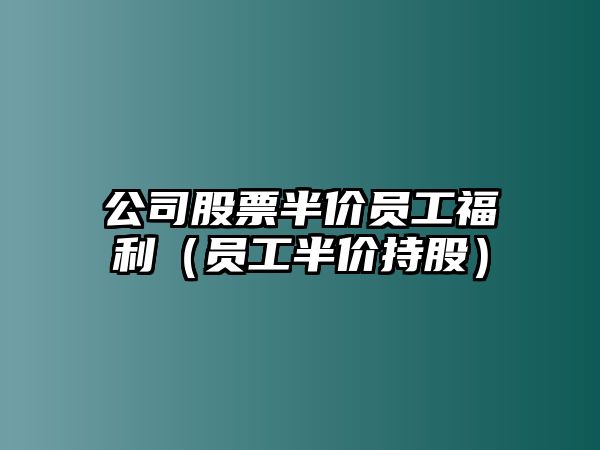 公司股票半價(jià)員工福利（員工半價(jià)持股）