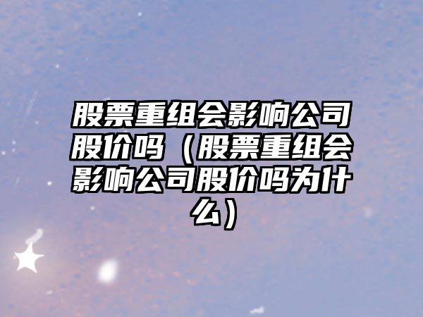 股票重組會(huì )影響公司股價(jià)嗎（股票重組會(huì )影響公司股價(jià)嗎為什么）