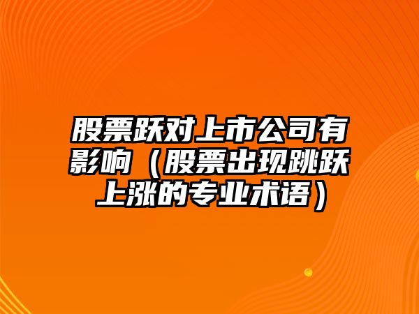 股票躍對上市公司有影響（股票出現跳躍上漲的專(zhuān)業(yè)術(shù)語(yǔ)）