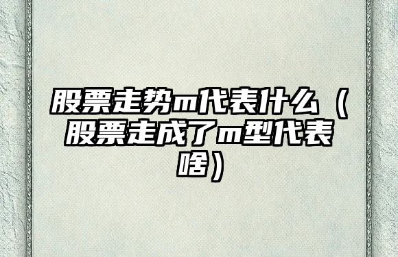 股票走勢m代表什么（股票走成了m型代表啥）