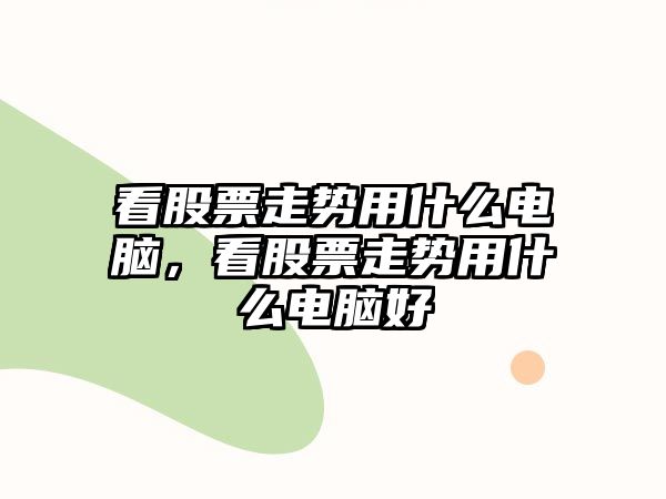 看股票走勢用什么電腦，看股票走勢用什么電腦好