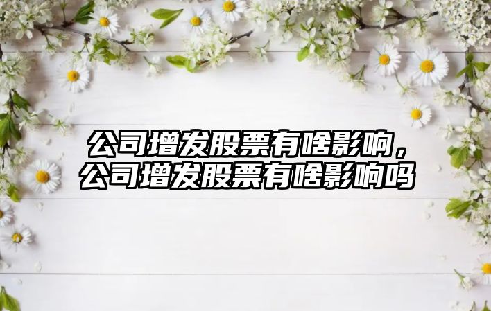 公司增發(fā)股票有啥影響，公司增發(fā)股票有啥影響嗎