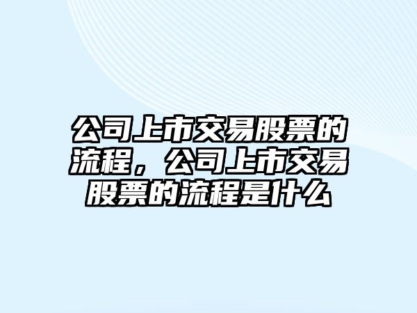 公司上市交易股票的流程，公司上市交易股票的流程是什么