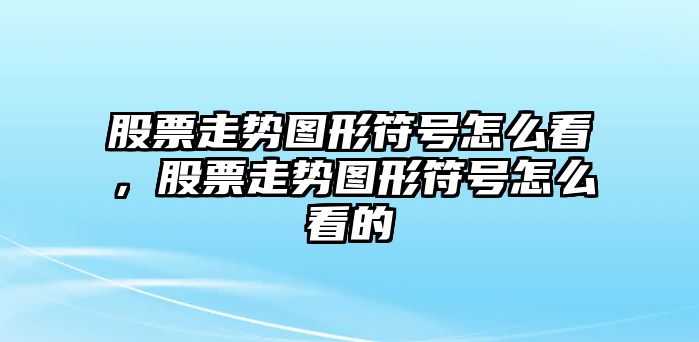 股票走勢圖形符號怎么看，股票走勢圖形符號怎么看的