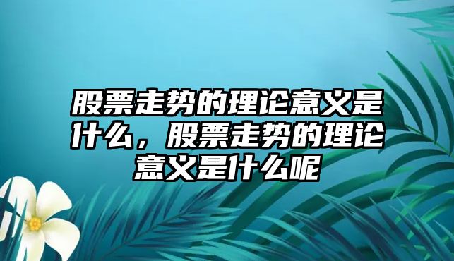 股票走勢的理論意義是什么，股票走勢的理論意義是什么呢