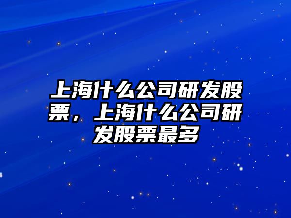 上海什么公司研發(fā)股票，上海什么公司研發(fā)股票最多