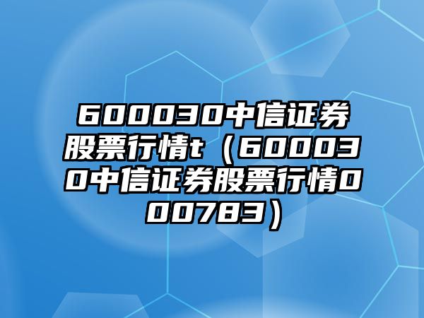 600030中信證券股票行情t（600030中信證券股票行情000783）