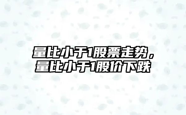 量比小于1股票走勢，量比小于1股價(jià)下跌