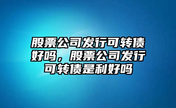 股票公司發(fā)行可轉債好嗎，股票公司發(fā)行可轉債是利好嗎