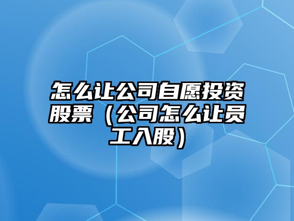 怎么讓公司自愿投資股票（公司怎么讓員工入股）