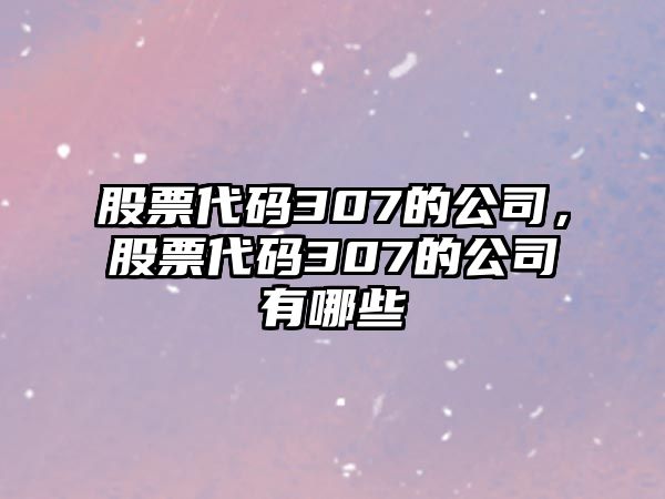 股票代碼307的公司，股票代碼307的公司有哪些