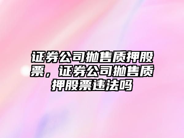 證券公司拋售質(zhì)押股票，證券公司拋售質(zhì)押股票違法嗎