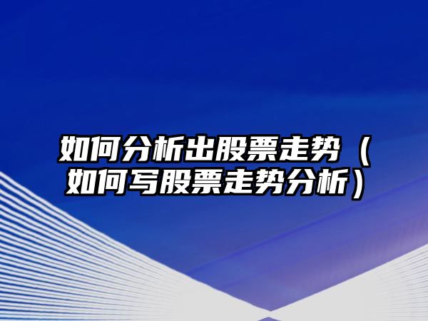 如何分析出股票走勢（如何寫(xiě)股票走勢分析）