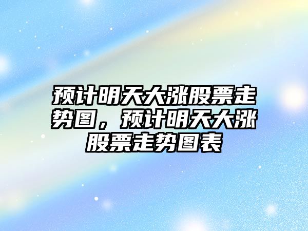 預計明天大漲股票走勢圖，預計明天大漲股票走勢圖表