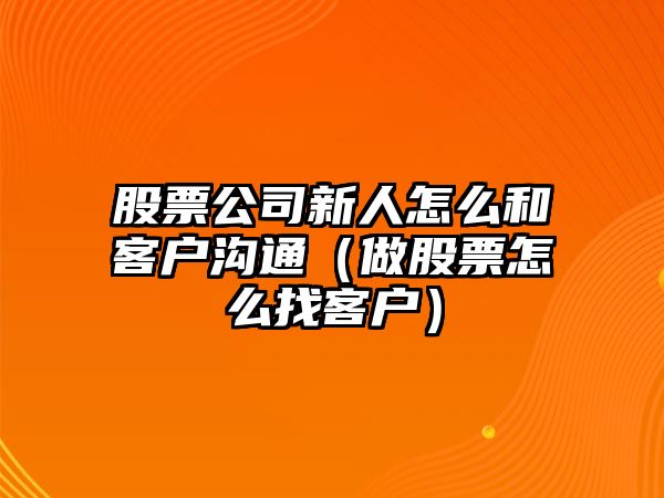 股票公司新人怎么和客戶(hù)溝通（做股票怎么找客戶(hù)）