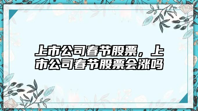 上市公司春節股票，上市公司春節股票會(huì )漲嗎