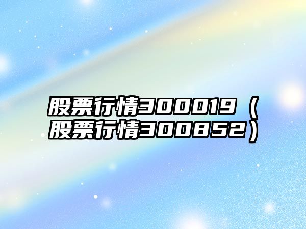 股票行情300019（股票行情300852）