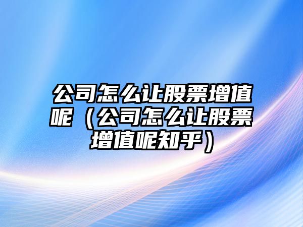 公司怎么讓股票增值呢（公司怎么讓股票增值呢知乎）