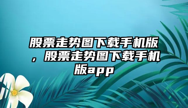 股票走勢圖下載手機版，股票走勢圖下載手機版app