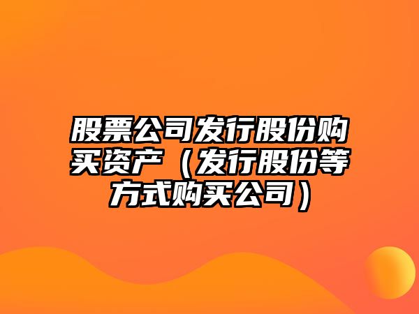 股票公司發(fā)行股份購買(mǎi)資產(chǎn)（發(fā)行股份等方式購買(mǎi)公司）