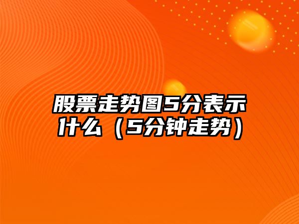 股票走勢圖5分表示什么（5分鐘走勢）