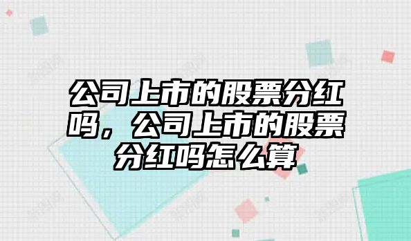 公司上市的股票分紅嗎，公司上市的股票分紅嗎怎么算