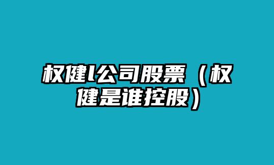 權健l公司股票（權健是誰(shuí)控股）