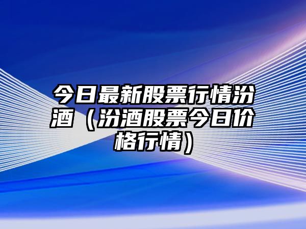 今日最新股票行情汾酒（汾酒股票今日價(jià)格行情）