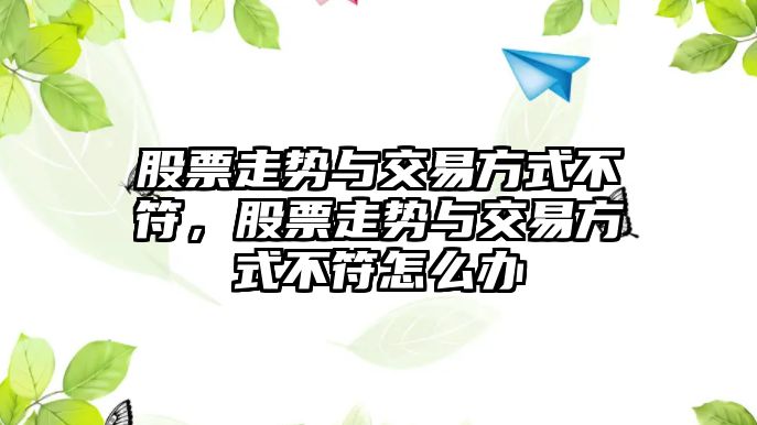 股票走勢與交易方式不符，股票走勢與交易方式不符怎么辦