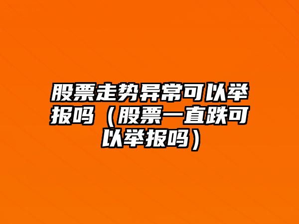 股票走勢異?？梢耘e報嗎（股票一直跌可以舉報嗎）