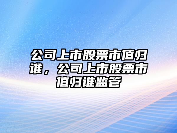 公司上市股票市值歸誰(shuí)，公司上市股票市值歸誰(shuí)監管