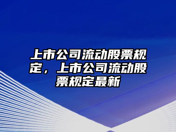 上市公司流動(dòng)股票規定，上市公司流動(dòng)股票規定最新