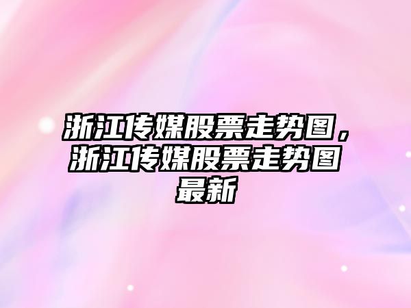 浙江傳媒股票走勢圖，浙江傳媒股票走勢圖最新