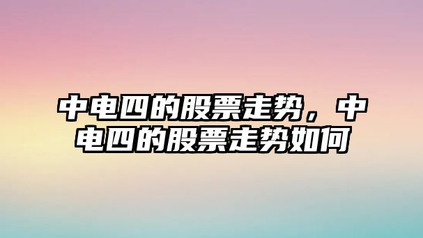 中電四的股票走勢，中電四的股票走勢如何