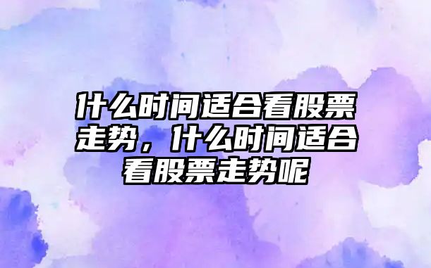 什么時(shí)間適合看股票走勢，什么時(shí)間適合看股票走勢呢