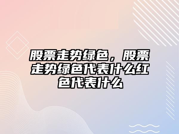 股票走勢綠色，股票走勢綠色代表什么紅色代表什么