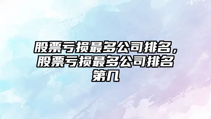 股票虧損最多公司排名，股票虧損最多公司排名第幾