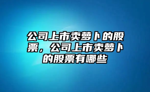 公司上市賣(mài)蘿卜的股票，公司上市賣(mài)蘿卜的股票有哪些