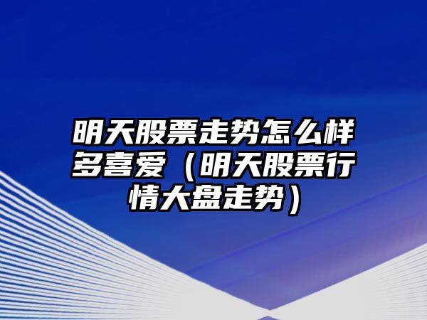 明天股票走勢怎么樣多喜愛(ài)（明天股票行情大盤(pán)走勢）