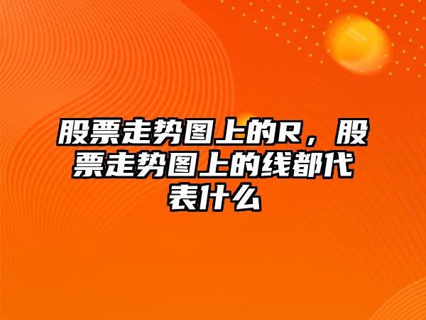 股票走勢圖上的R，股票走勢圖上的線(xiàn)都代表什么