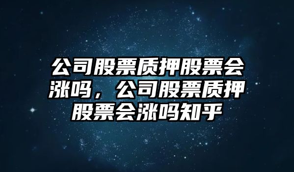 公司股票質(zhì)押股票會(huì )漲嗎，公司股票質(zhì)押股票會(huì )漲嗎知乎