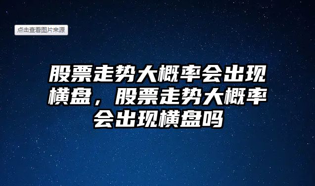 股票走勢大概率會(huì )出現橫盤(pán)，股票走勢大概率會(huì )出現橫盤(pán)嗎